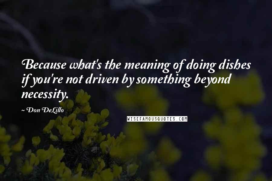 Don DeLillo Quotes: Because what's the meaning of doing dishes if you're not driven by something beyond necessity.