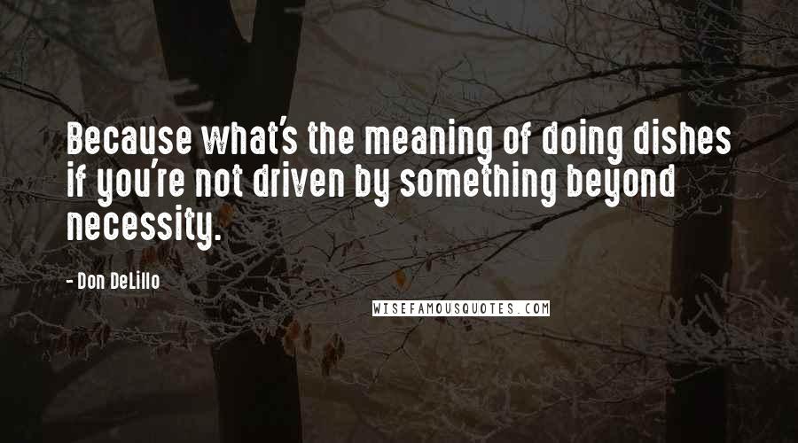 Don DeLillo Quotes: Because what's the meaning of doing dishes if you're not driven by something beyond necessity.