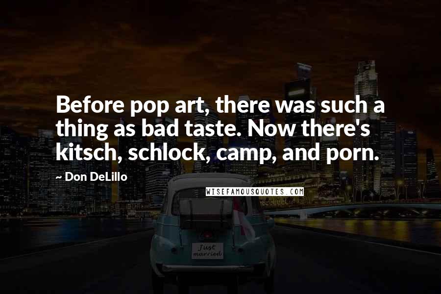 Don DeLillo Quotes: Before pop art, there was such a thing as bad taste. Now there's kitsch, schlock, camp, and porn.