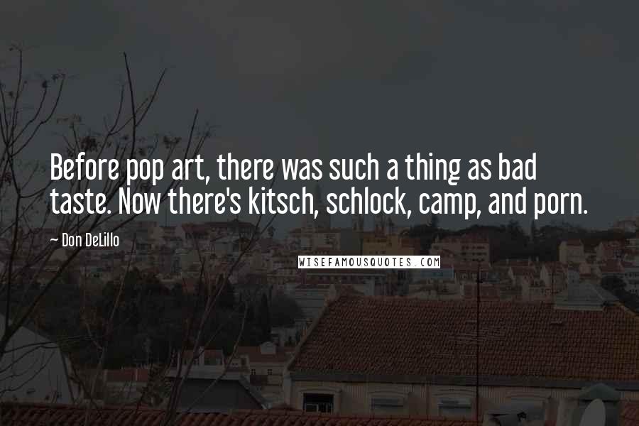 Don DeLillo Quotes: Before pop art, there was such a thing as bad taste. Now there's kitsch, schlock, camp, and porn.