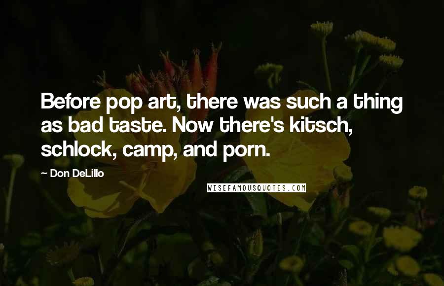 Don DeLillo Quotes: Before pop art, there was such a thing as bad taste. Now there's kitsch, schlock, camp, and porn.