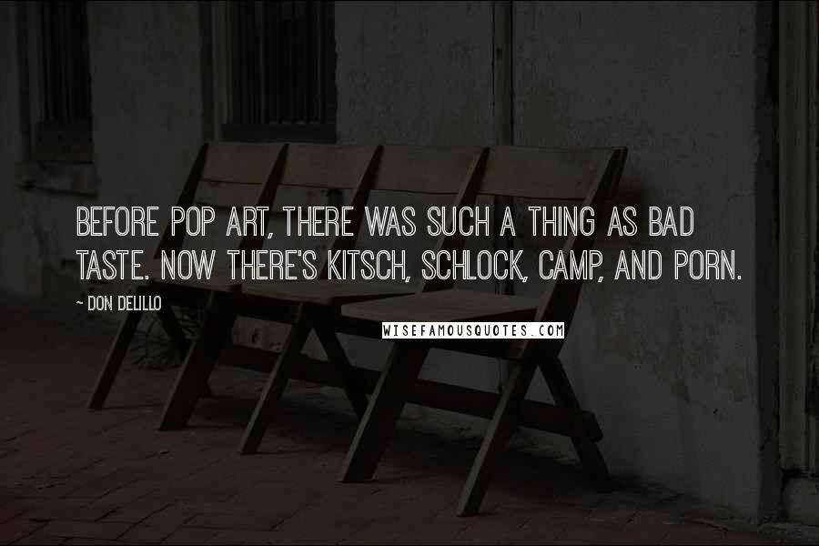 Don DeLillo Quotes: Before pop art, there was such a thing as bad taste. Now there's kitsch, schlock, camp, and porn.