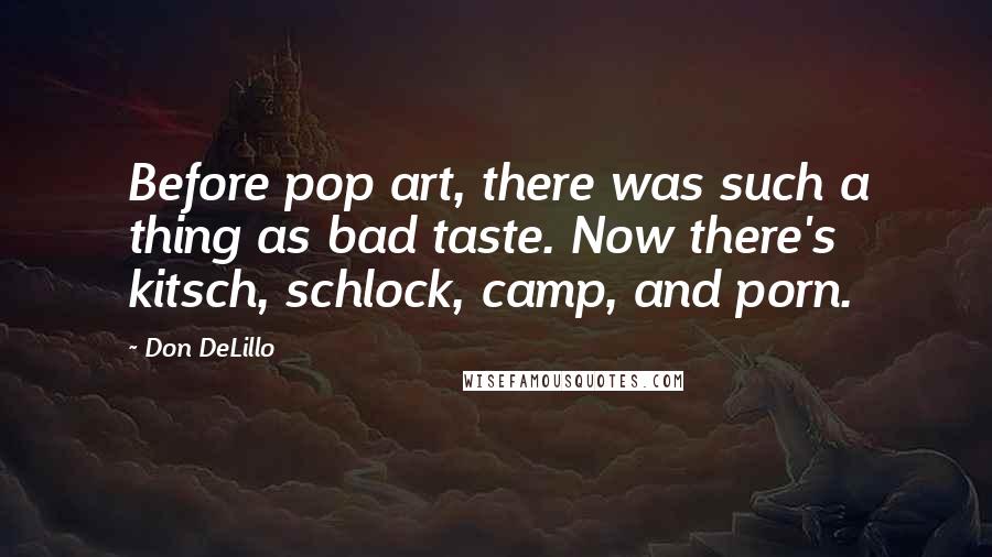 Don DeLillo Quotes: Before pop art, there was such a thing as bad taste. Now there's kitsch, schlock, camp, and porn.