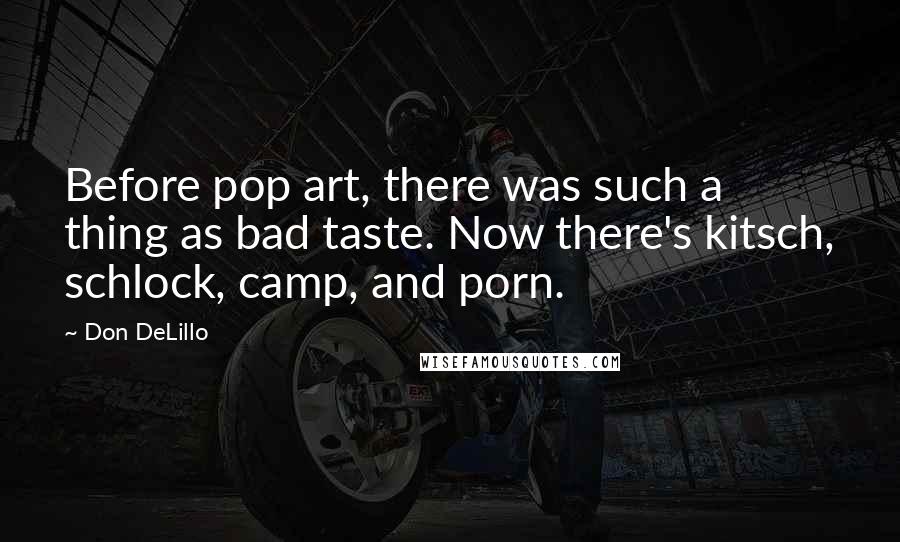 Don DeLillo Quotes: Before pop art, there was such a thing as bad taste. Now there's kitsch, schlock, camp, and porn.