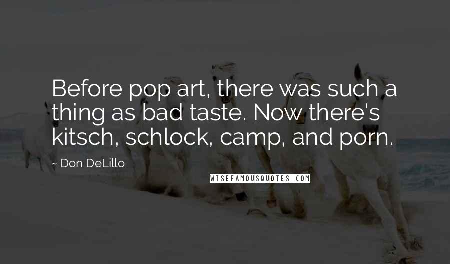 Don DeLillo Quotes: Before pop art, there was such a thing as bad taste. Now there's kitsch, schlock, camp, and porn.