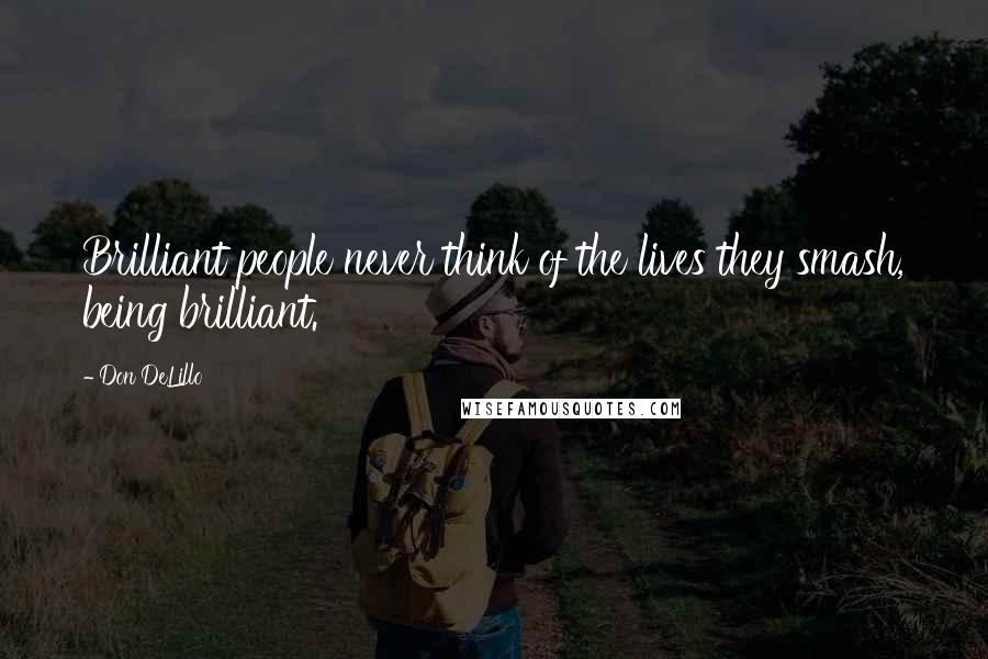 Don DeLillo Quotes: Brilliant people never think of the lives they smash, being brilliant.