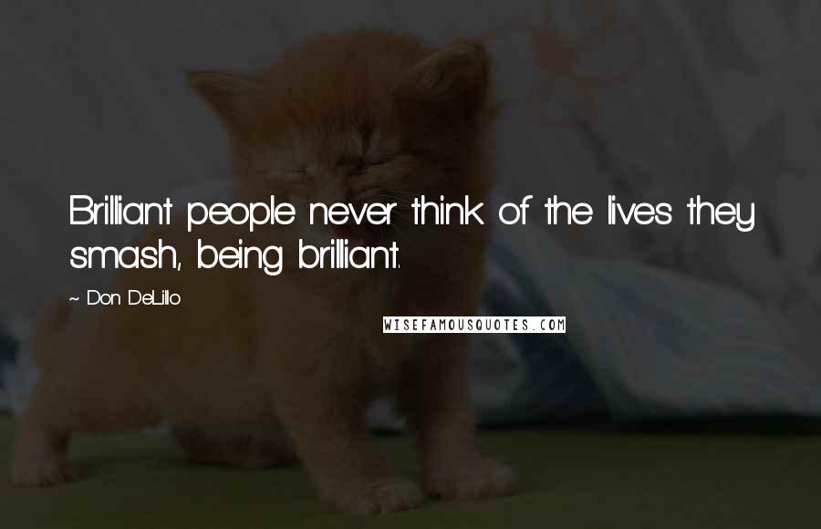 Don DeLillo Quotes: Brilliant people never think of the lives they smash, being brilliant.