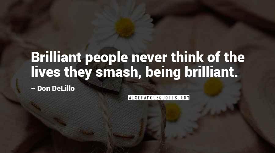 Don DeLillo Quotes: Brilliant people never think of the lives they smash, being brilliant.