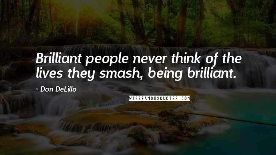 Don DeLillo Quotes: Brilliant people never think of the lives they smash, being brilliant.