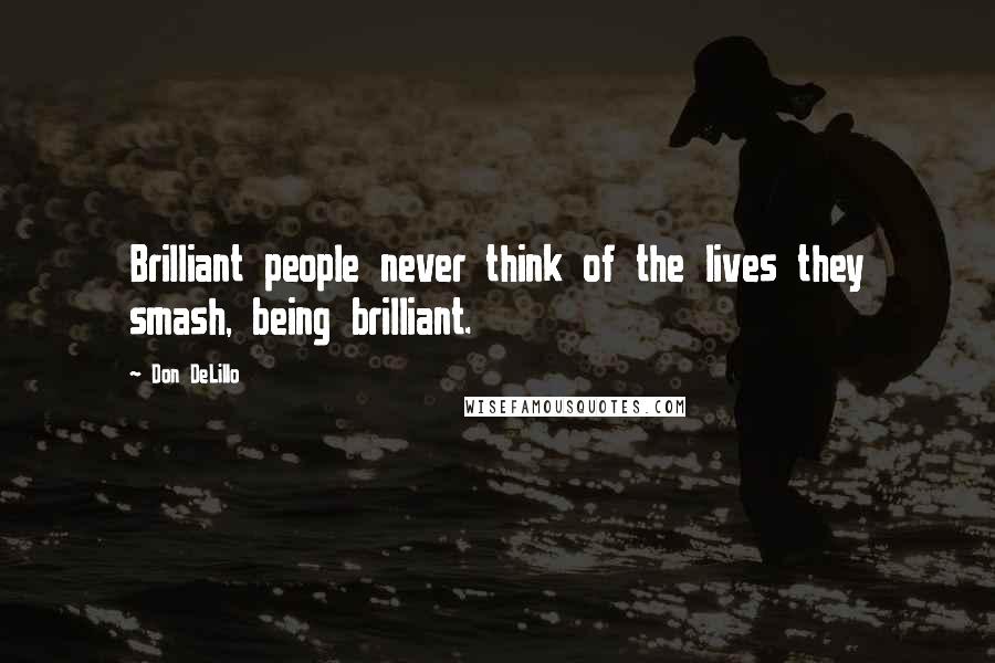 Don DeLillo Quotes: Brilliant people never think of the lives they smash, being brilliant.