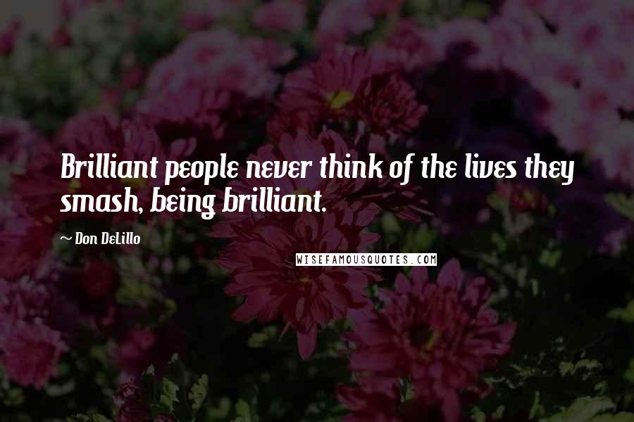 Don DeLillo Quotes: Brilliant people never think of the lives they smash, being brilliant.