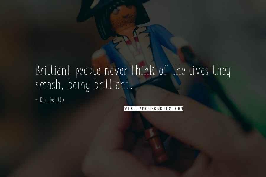 Don DeLillo Quotes: Brilliant people never think of the lives they smash, being brilliant.