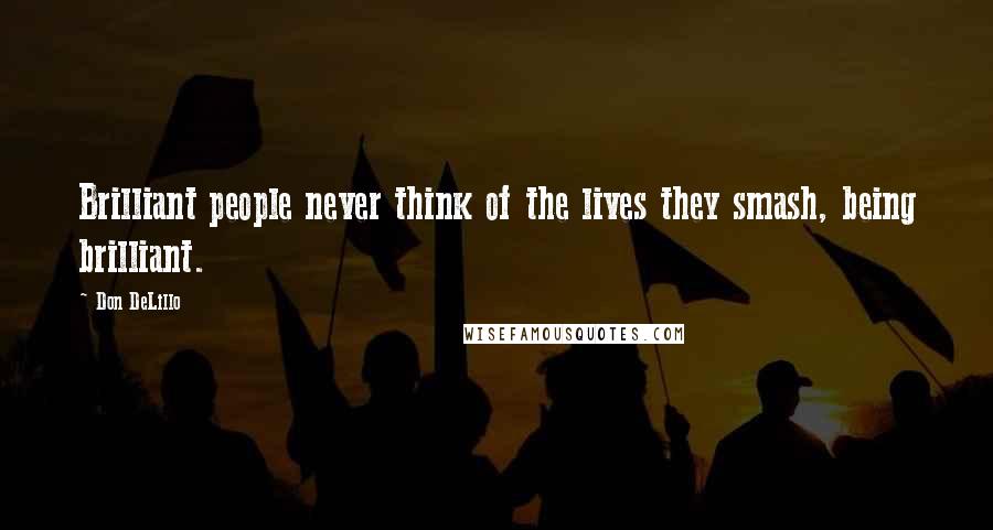 Don DeLillo Quotes: Brilliant people never think of the lives they smash, being brilliant.