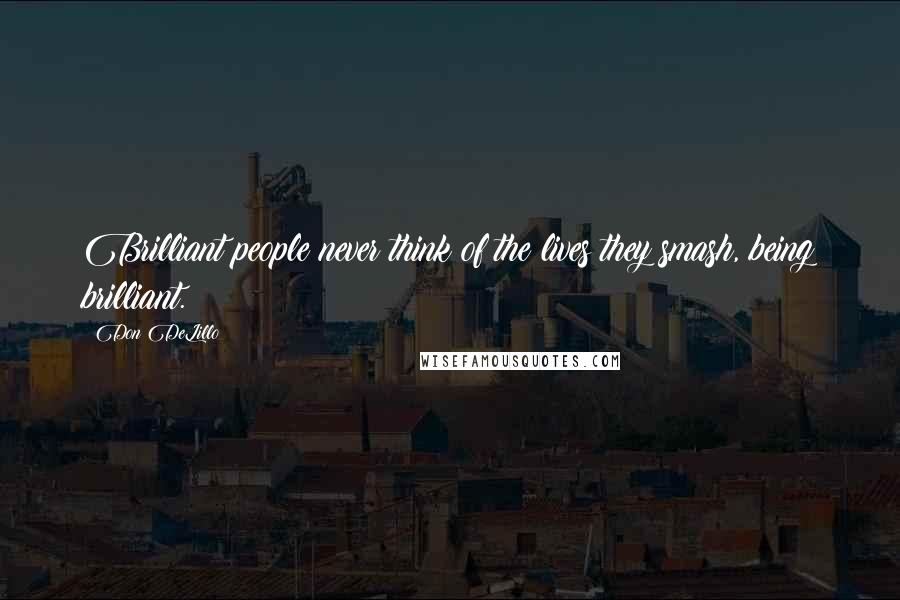 Don DeLillo Quotes: Brilliant people never think of the lives they smash, being brilliant.