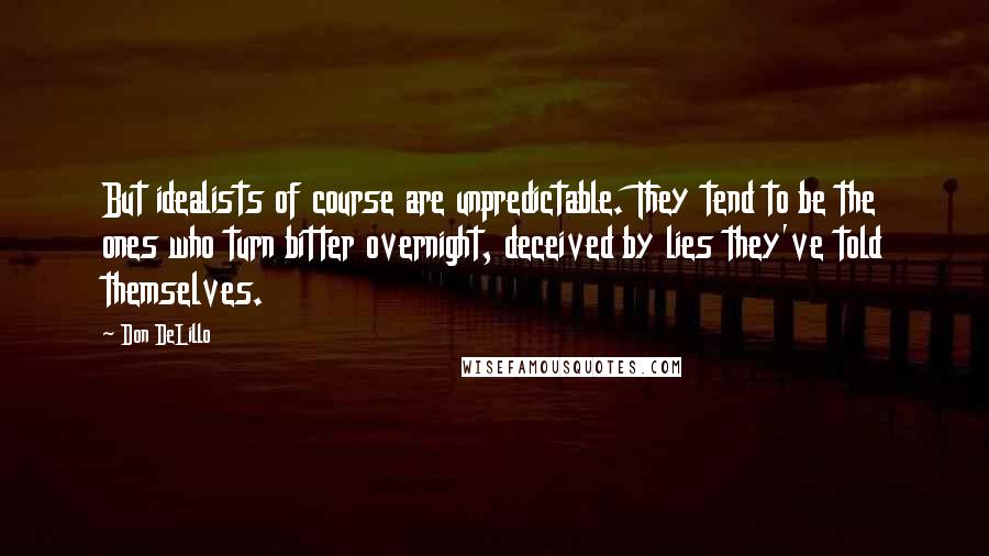 Don DeLillo Quotes: But idealists of course are unpredictable. They tend to be the ones who turn bitter overnight, deceived by lies they've told themselves.