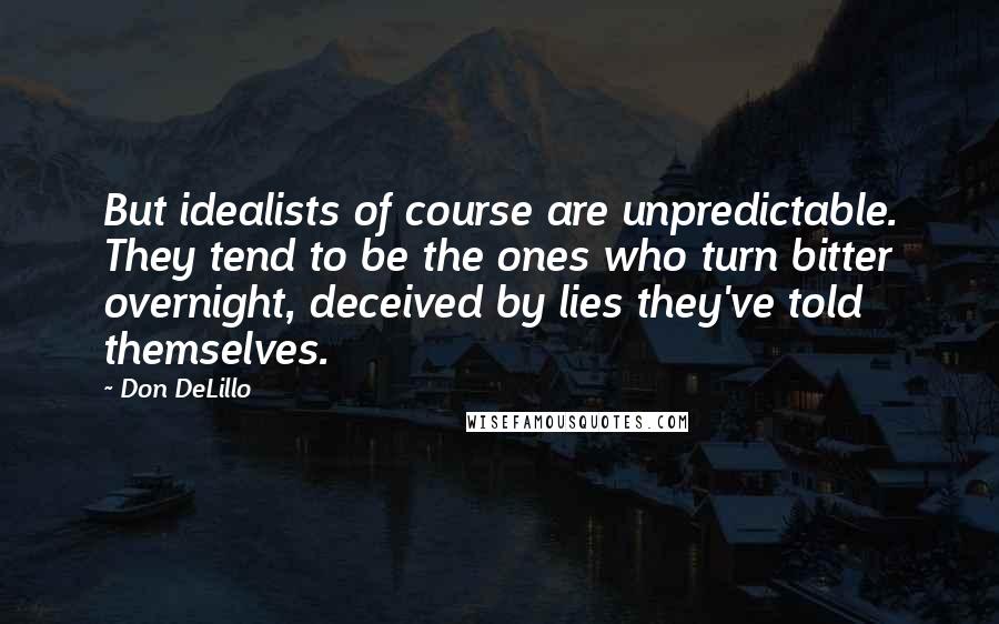 Don DeLillo Quotes: But idealists of course are unpredictable. They tend to be the ones who turn bitter overnight, deceived by lies they've told themselves.