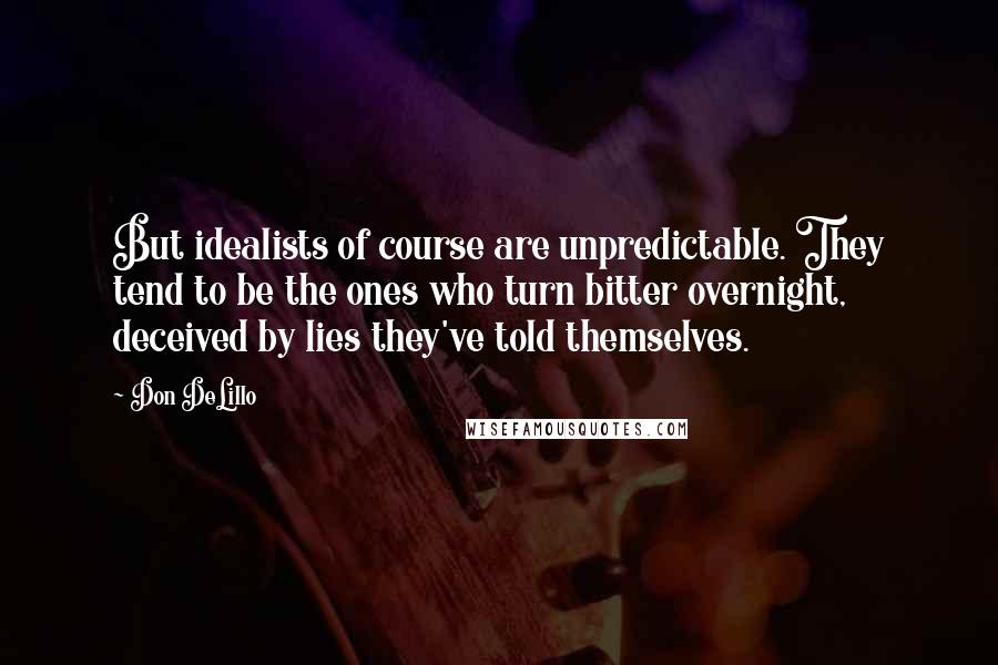Don DeLillo Quotes: But idealists of course are unpredictable. They tend to be the ones who turn bitter overnight, deceived by lies they've told themselves.