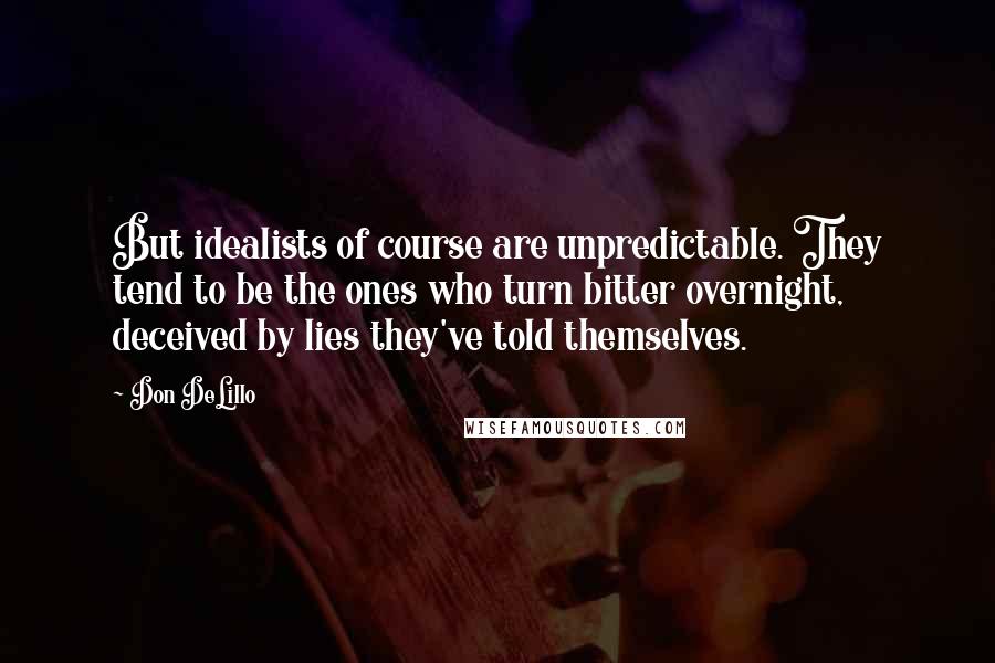 Don DeLillo Quotes: But idealists of course are unpredictable. They tend to be the ones who turn bitter overnight, deceived by lies they've told themselves.