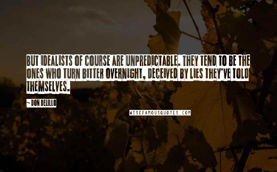 Don DeLillo Quotes: But idealists of course are unpredictable. They tend to be the ones who turn bitter overnight, deceived by lies they've told themselves.