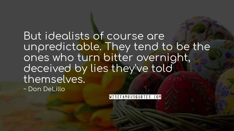 Don DeLillo Quotes: But idealists of course are unpredictable. They tend to be the ones who turn bitter overnight, deceived by lies they've told themselves.