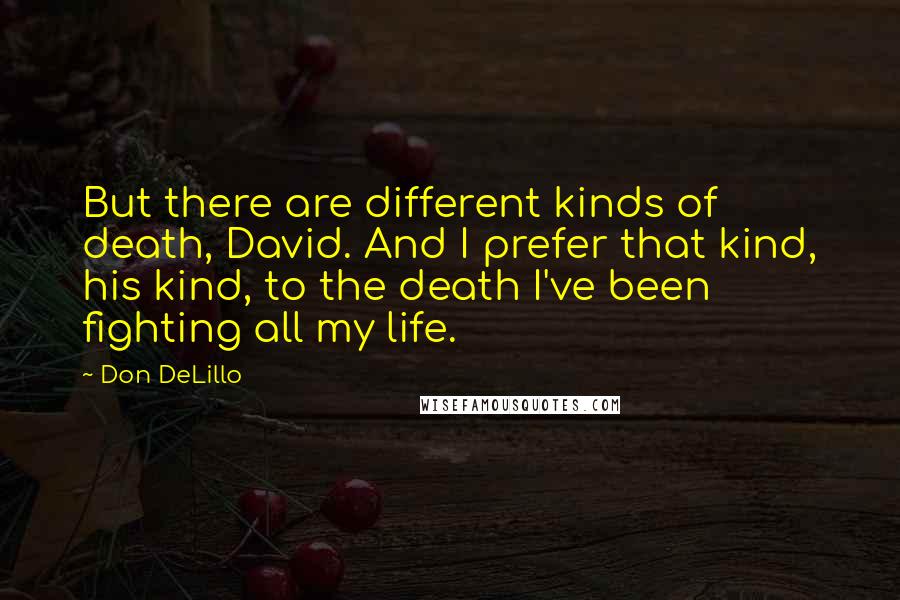 Don DeLillo Quotes: But there are different kinds of death, David. And I prefer that kind, his kind, to the death I've been fighting all my life.