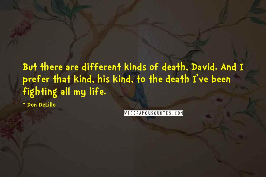 Don DeLillo Quotes: But there are different kinds of death, David. And I prefer that kind, his kind, to the death I've been fighting all my life.