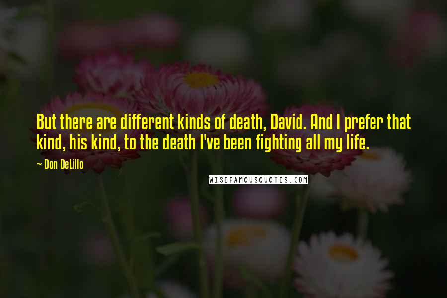 Don DeLillo Quotes: But there are different kinds of death, David. And I prefer that kind, his kind, to the death I've been fighting all my life.