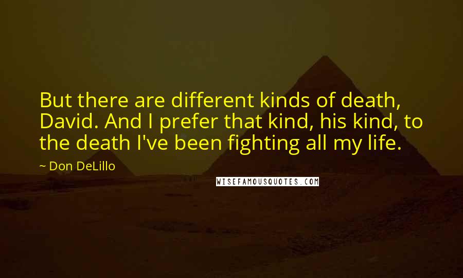 Don DeLillo Quotes: But there are different kinds of death, David. And I prefer that kind, his kind, to the death I've been fighting all my life.