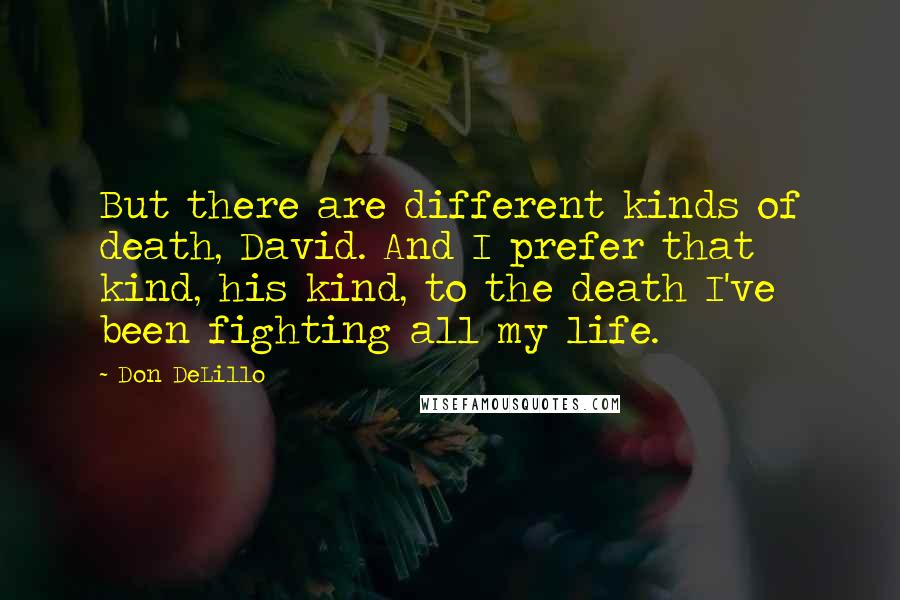 Don DeLillo Quotes: But there are different kinds of death, David. And I prefer that kind, his kind, to the death I've been fighting all my life.