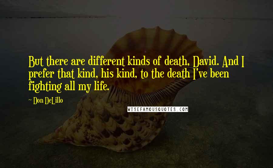 Don DeLillo Quotes: But there are different kinds of death, David. And I prefer that kind, his kind, to the death I've been fighting all my life.