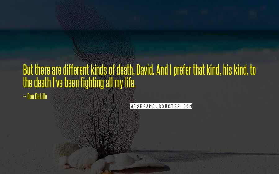 Don DeLillo Quotes: But there are different kinds of death, David. And I prefer that kind, his kind, to the death I've been fighting all my life.