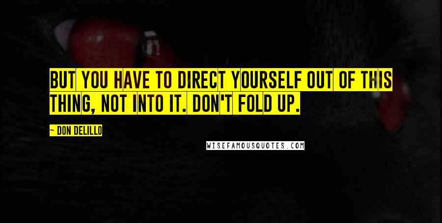 Don DeLillo Quotes: But you have to direct yourself out of this thing, not into it. Don't fold up.