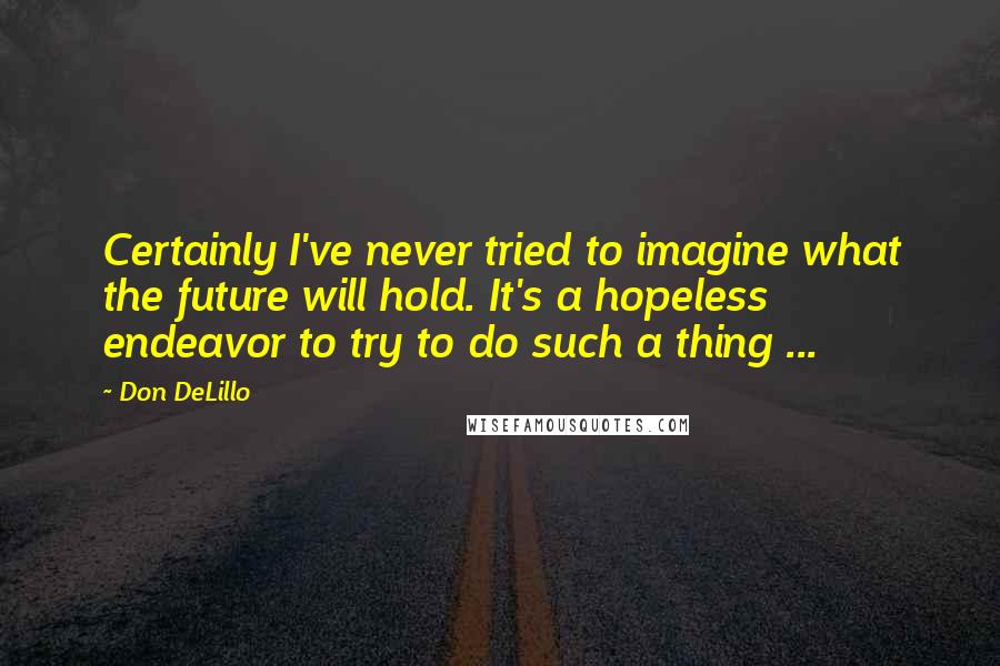 Don DeLillo Quotes: Certainly I've never tried to imagine what the future will hold. It's a hopeless endeavor to try to do such a thing ...