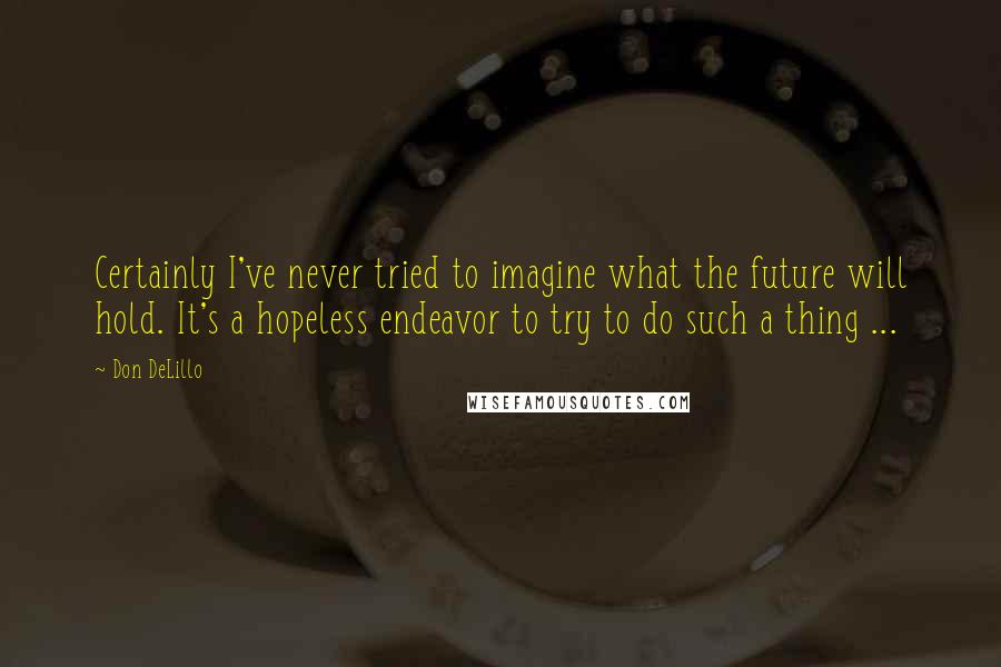 Don DeLillo Quotes: Certainly I've never tried to imagine what the future will hold. It's a hopeless endeavor to try to do such a thing ...
