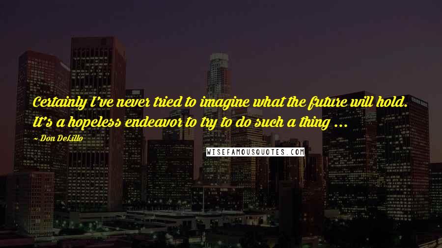 Don DeLillo Quotes: Certainly I've never tried to imagine what the future will hold. It's a hopeless endeavor to try to do such a thing ...