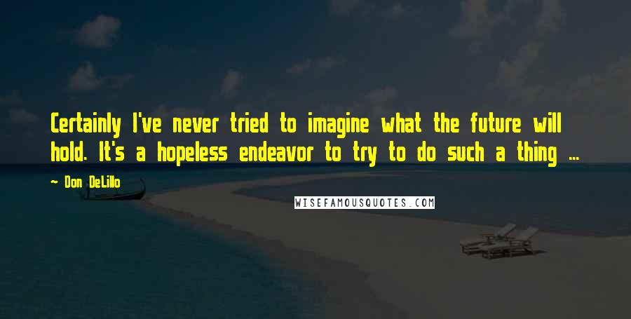 Don DeLillo Quotes: Certainly I've never tried to imagine what the future will hold. It's a hopeless endeavor to try to do such a thing ...