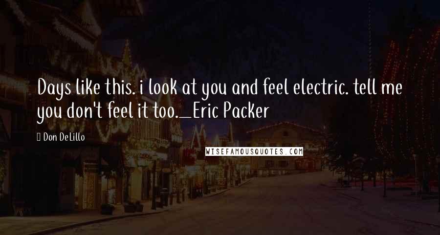 Don DeLillo Quotes: Days like this. i look at you and feel electric. tell me you don't feel it too._Eric Packer