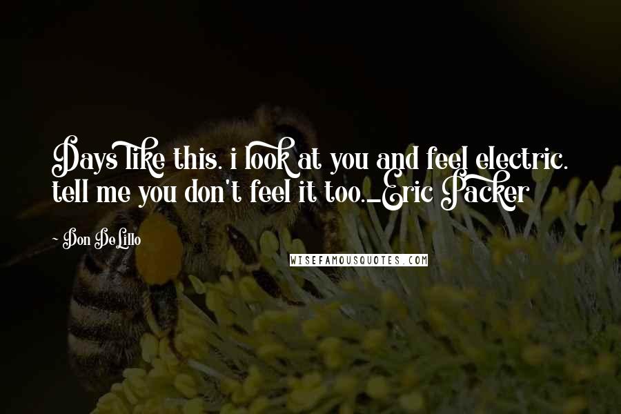 Don DeLillo Quotes: Days like this. i look at you and feel electric. tell me you don't feel it too._Eric Packer