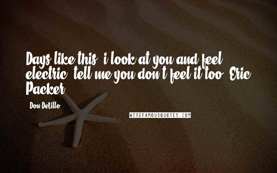 Don DeLillo Quotes: Days like this. i look at you and feel electric. tell me you don't feel it too._Eric Packer