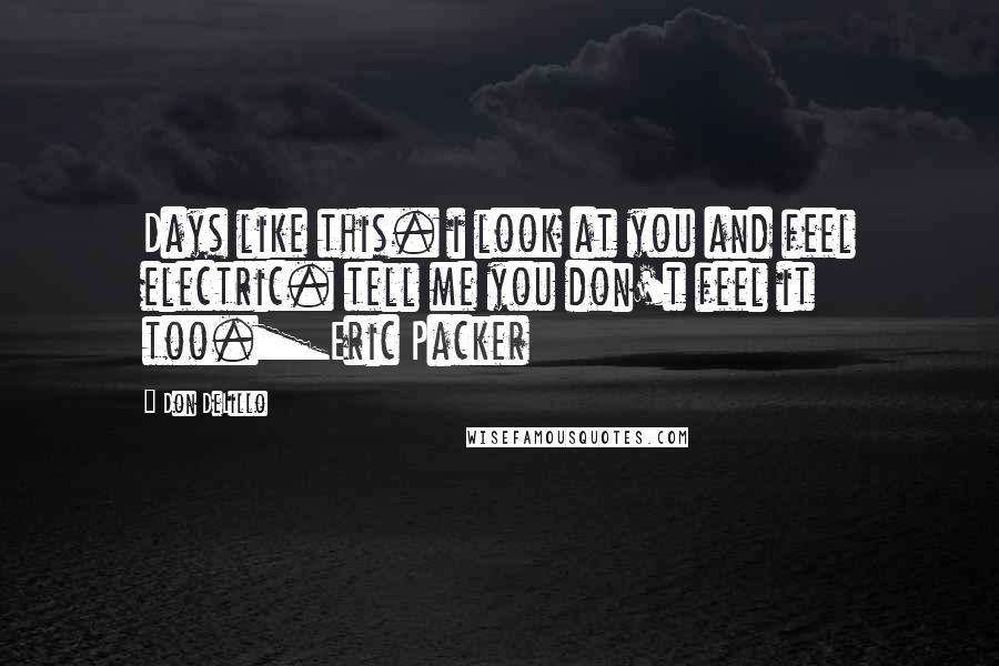 Don DeLillo Quotes: Days like this. i look at you and feel electric. tell me you don't feel it too._Eric Packer