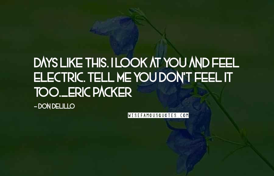 Don DeLillo Quotes: Days like this. i look at you and feel electric. tell me you don't feel it too._Eric Packer