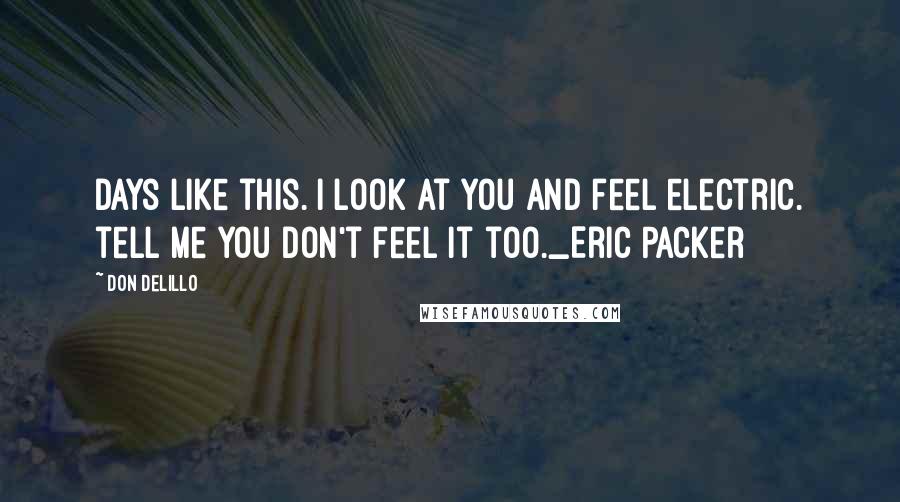 Don DeLillo Quotes: Days like this. i look at you and feel electric. tell me you don't feel it too._Eric Packer