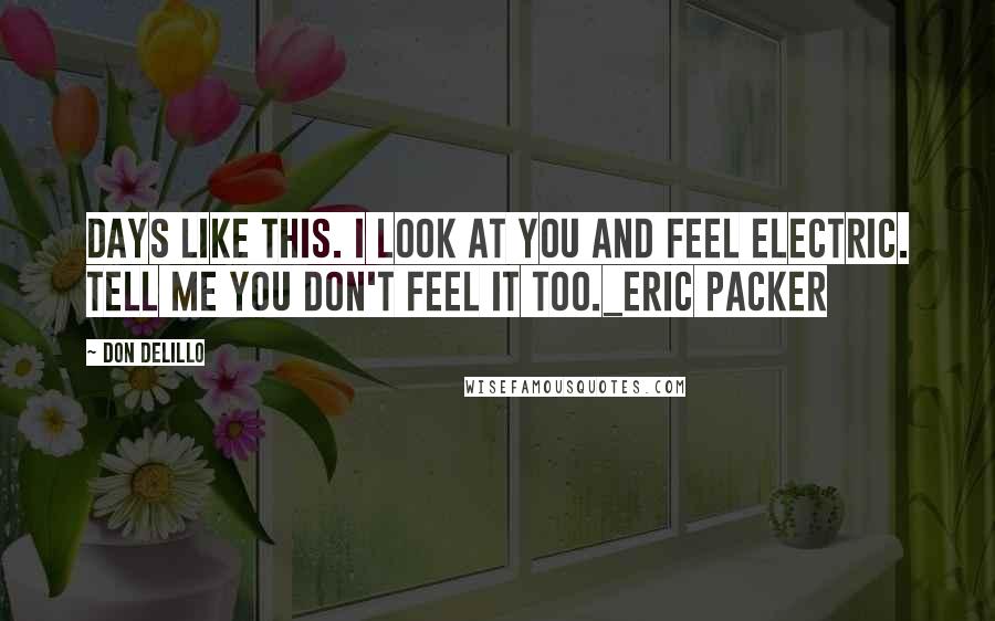 Don DeLillo Quotes: Days like this. i look at you and feel electric. tell me you don't feel it too._Eric Packer