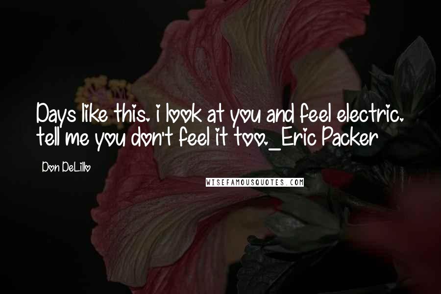 Don DeLillo Quotes: Days like this. i look at you and feel electric. tell me you don't feel it too._Eric Packer