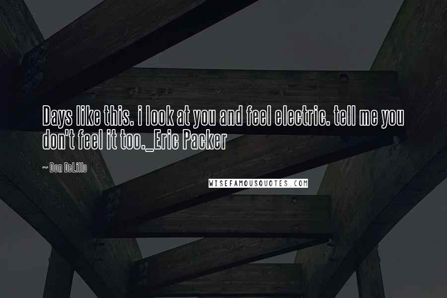 Don DeLillo Quotes: Days like this. i look at you and feel electric. tell me you don't feel it too._Eric Packer