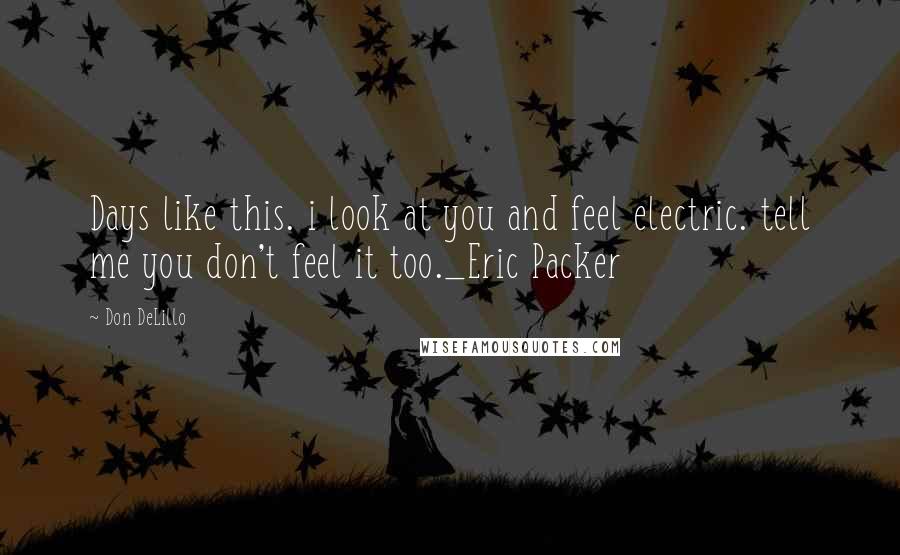 Don DeLillo Quotes: Days like this. i look at you and feel electric. tell me you don't feel it too._Eric Packer