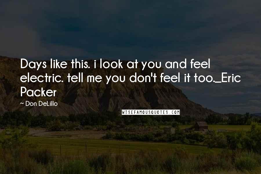 Don DeLillo Quotes: Days like this. i look at you and feel electric. tell me you don't feel it too._Eric Packer