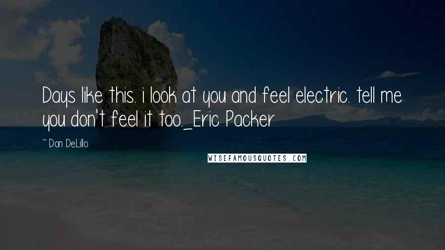 Don DeLillo Quotes: Days like this. i look at you and feel electric. tell me you don't feel it too._Eric Packer