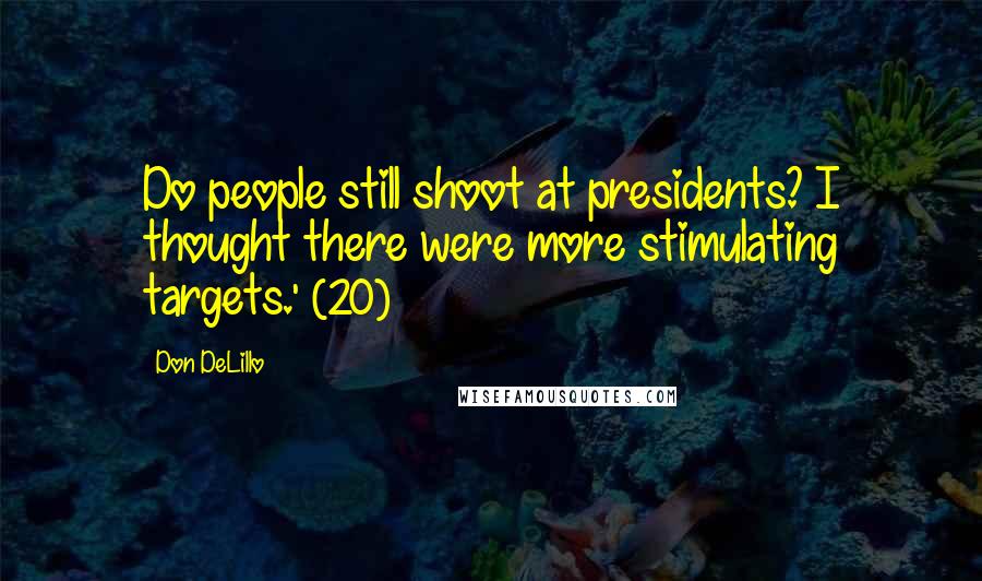 Don DeLillo Quotes: Do people still shoot at presidents? I thought there were more stimulating targets.' (20)