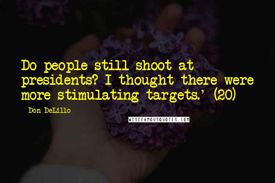 Don DeLillo Quotes: Do people still shoot at presidents? I thought there were more stimulating targets.' (20)